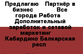 Предлагаю : Партнёр в бизнес         - Все города Работа » Дополнительный заработок и сетевой маркетинг   . Кабардино-Балкарская респ.
